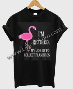 I'm Retired My Job Is To Collect Flamingos T Shirt Ez025