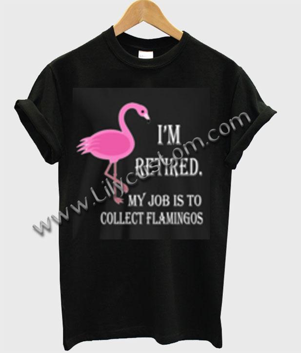 I'm Retired My Job Is To Collect Flamingos T Shirt Ez025