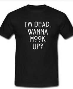 I'm dead wanna hook up t shirt