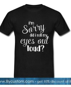 I'm sorry did I roll my eyes out loud T-Shirt