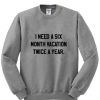 I need a Six Month Vacation Twice a Year sweatshirt