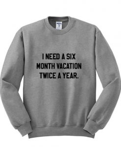 I need a Six Month Vacation Twice a Year sweatshirt