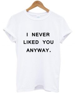 I never liked you anyway tumblr tee T shirt