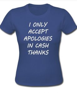 I only accept apologies in cash thanks shirt