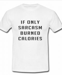If Only Sarcasm Burned Calories t shirt