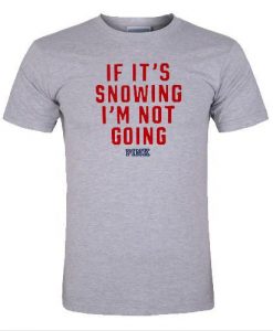 If its snowing lm not going shirt