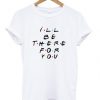 Ill Be There For You T-shirt