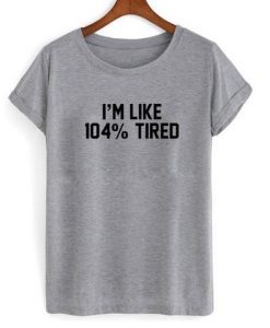Im like 104 tired shirt