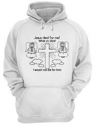 Jesus Died For Me What an Idiot Hoodie   SU