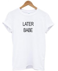 Later babe t shirt