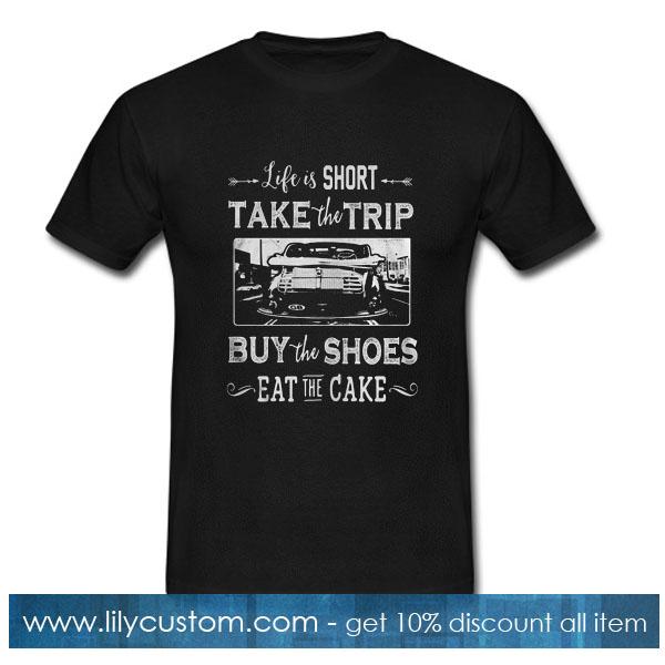 Life is too short take trip buy the shoes eat the cake T-Shirt