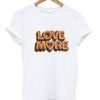 Love More T shirt