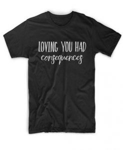 Loving You Had Consequences T Shirt  SU