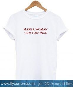 Make A Woman Cum For Once T-shirt