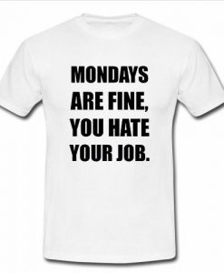 Mondays Are Fine You Hate Your Job t shirt