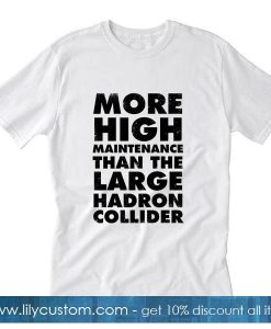 More High Maintenance Than The Large Hadron Collider T-Shirt