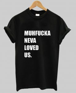 Muhfucka neva loved us t-shirt