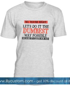 No You're Right Let's Do It The Dumbest Way Possible T Shirt