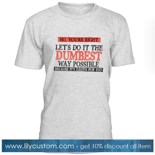 No You're Right Let's Do It The Dumbest Way Possible T Shirt