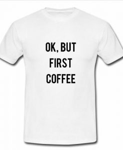 OK But First Coffee t Shirt