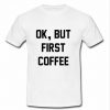 Ok but first coffee t-shirt