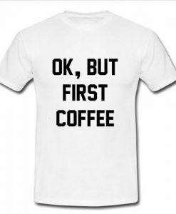 Ok but first coffee t-shirt