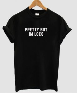 Pretty but Im loco tshirt