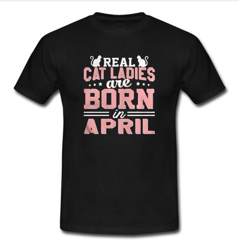 Real Cat Ladies Are Born In April T Shirt