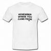 Remember Where You Came From t shirt