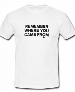 Remember Where You Came From t shirt