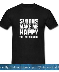 Sloths make me happy you not so much T-Shirt