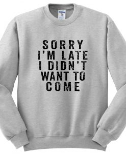 Sorry I'm Late I Didn't Want to Come sweatshirt