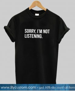 Sorry I'm Not Listening T-Shirt