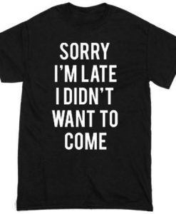 Sorry I'm late I did't want to come t shirt