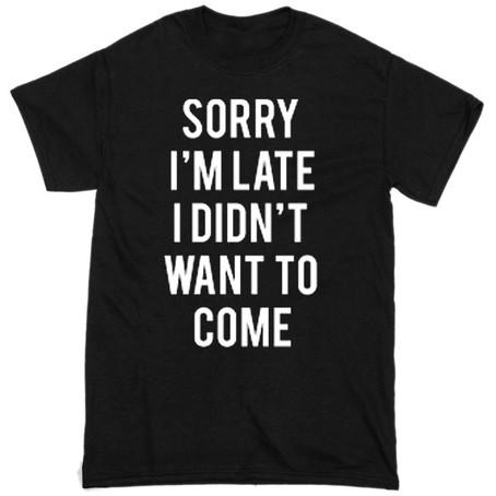 Sorry I'm late I did't want to come t shirt