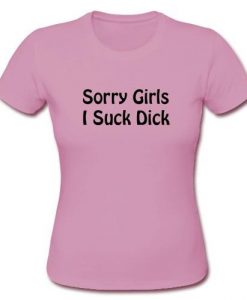 Sorry girls I suck dick t shirt