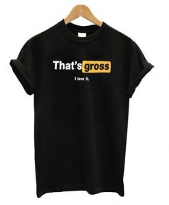 That’s Gross I Love It T shirt