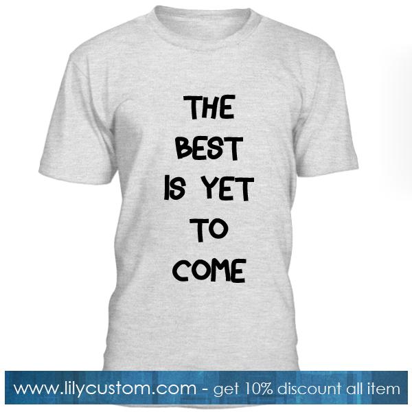 The Best Is Yet To Come Tshirt
