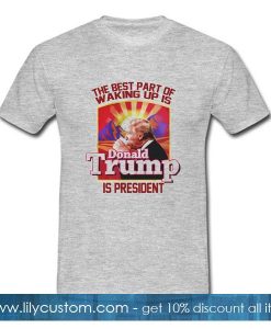 The Best Part Of Waking Up Is Donald Trump Is President T-Shirt