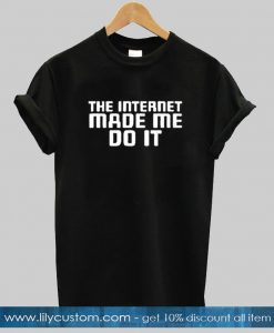 The Internet Made Me Do It T-shirt