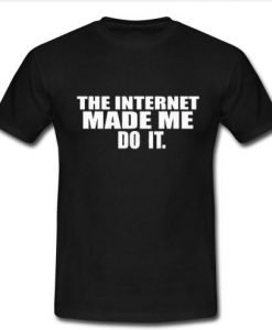 The Internet Made Me Do It t shirt