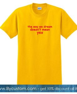 The Way We Dream Doesn't Mean Yes T Shirt