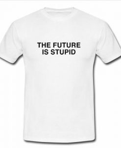 The future is stupid T shirt