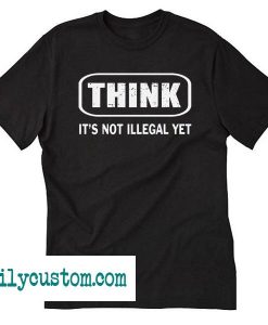 Think Its Not Legal Yet T Shirt