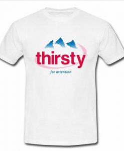 Thirsty for attention t shirt