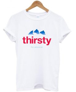 Thirsty for attention tshirt