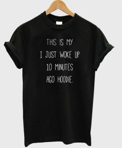 This Is My I just Woke Up 10 Minutes Ago hoodie T shirt  SU