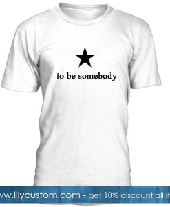 To Be Somebody T Shirt