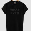 WHAT EVER T SHIRT