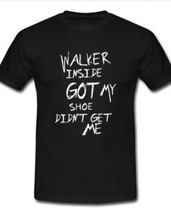 Walker Inside Got My Shoe Didn't Get Me t shirt